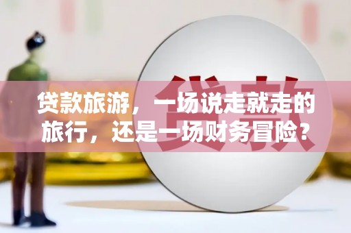 吉木萨尔贷款旅游，一场说走就走的旅行，还是一场财务冒险？