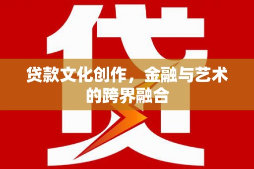 代县贷款文化创作，金融与艺术的跨界融合