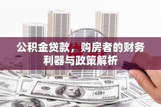 弋阳公积金贷款，购房者的财务利器与政策解析