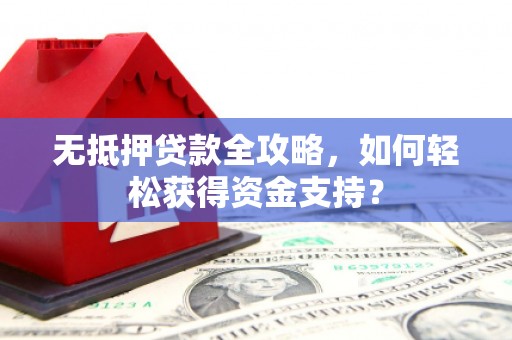 西丰无抵押贷款全攻略，如何轻松获得资金支持？