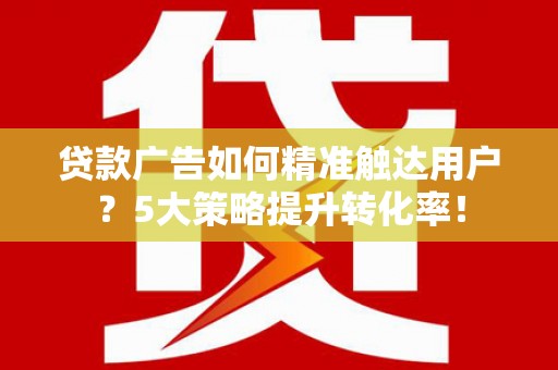 芜湖贷款广告如何精准触达用户？5大策略提升转化率！