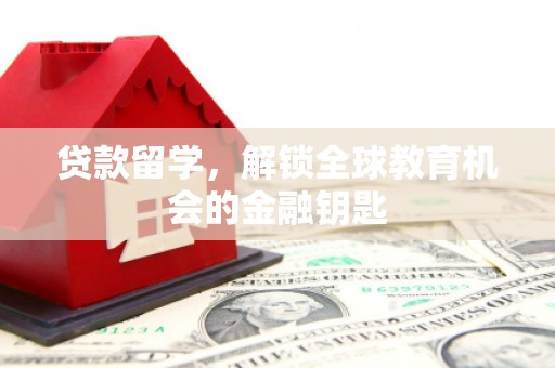 天水贷款留学，解锁全球教育机会的金融钥匙