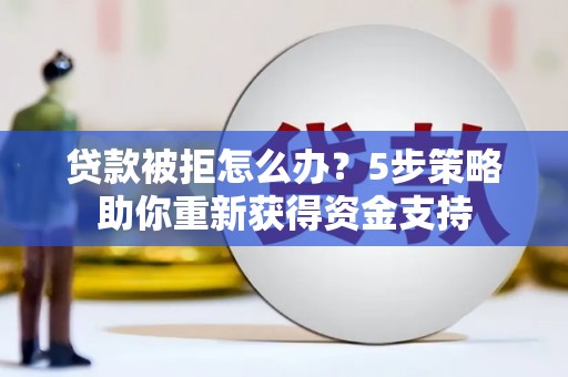 松溪贷款被拒怎么办？5步策略助你重新获得资金支持