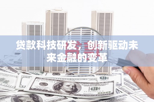 浉河贷款科技研发，创新驱动未来金融的变革