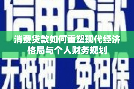 盐山消费贷款如何重塑现代经济格局与个人财务规划