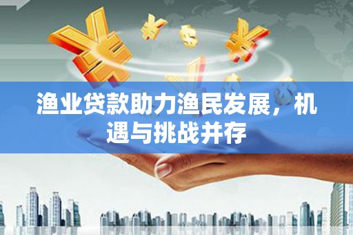 金华渔业贷款助力渔民发展，机遇与挑战并存