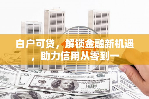 三原白户可贷，解锁金融新机遇，助力信用从零到一