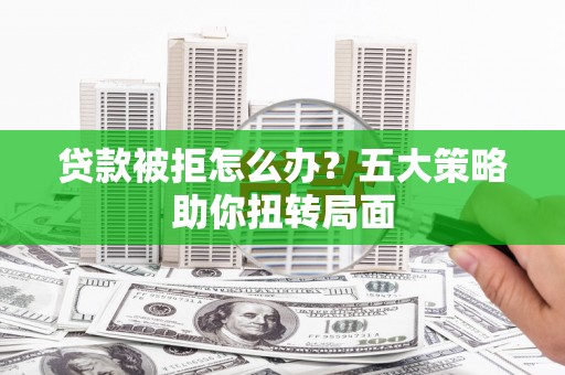 石柱贷款被拒怎么办？五大策略助你扭转局面
