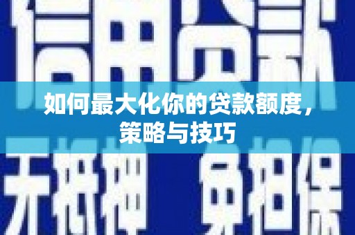 松北如何最大化你的贷款额度，策略与技巧