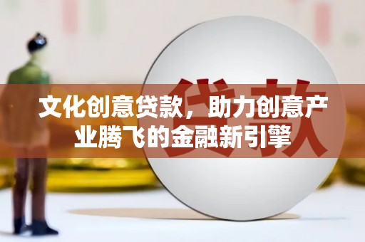 宜宾文化创意贷款，助力创意产业腾飞的金融新引擎