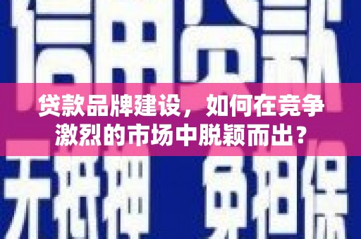静宁贷款品牌建设，如何在竞争激烈的市场中脱颖而出？