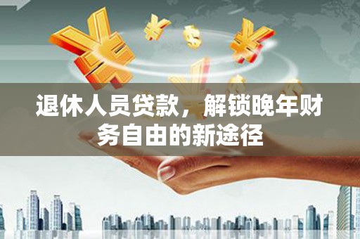 会同退休人员贷款，解锁晚年财务自由的新途径