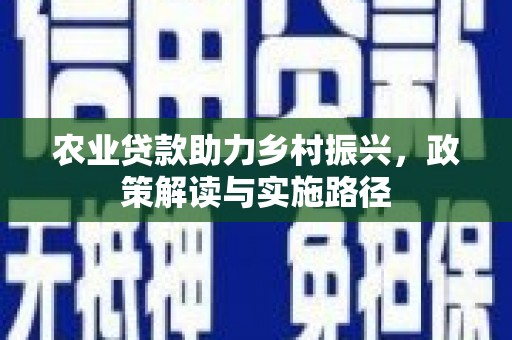清河农业贷款助力乡村振兴，政策解读与实施路径