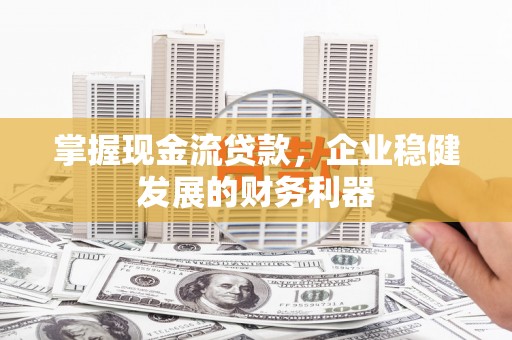 宜黄掌握现金流贷款，企业稳健发展的财务利器
