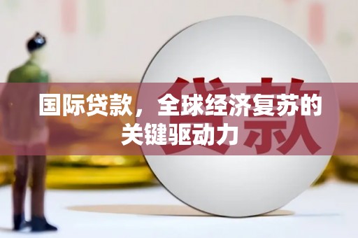 南丹国际贷款，全球经济复苏的关键驱动力