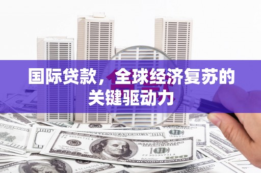 吉隆国际贷款，全球经济复苏的关键驱动力