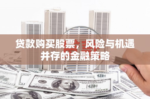 从化贷款购买股票，风险与机遇并存的金融策略