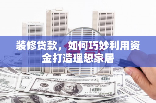 西昌装修贷款，如何巧妙利用资金打造理想家居