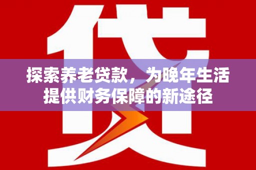 尚义探索养老贷款，为晚年生活提供财务保障的新途径