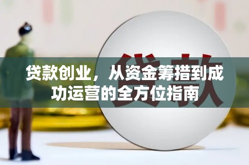 上街贷款创业，从资金筹措到成功运营的全方位指南