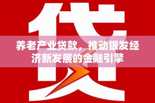 温江养老产业贷款，推动银发经济新发展的金融引擎