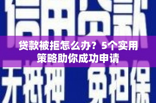 德钦贷款被拒怎么办？5个实用策略助你成功申请