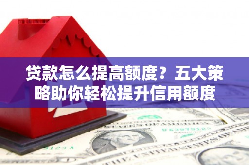 夷陵贷款怎么提高额度？五大策略助你轻松提升信用额度