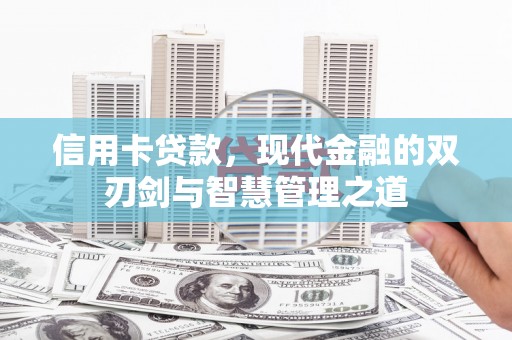 闻喜信用卡贷款，现代金融的双刃剑与智慧管理之道