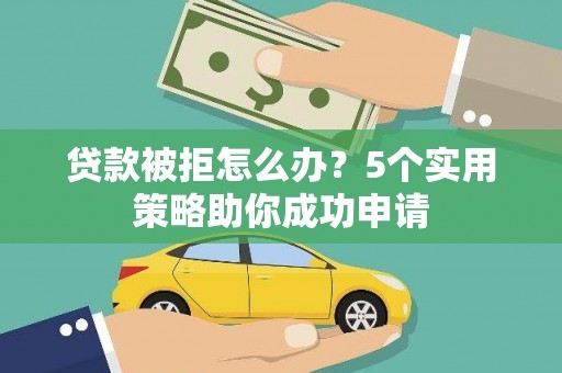玉州贷款被拒怎么办？5个实用策略助你成功申请