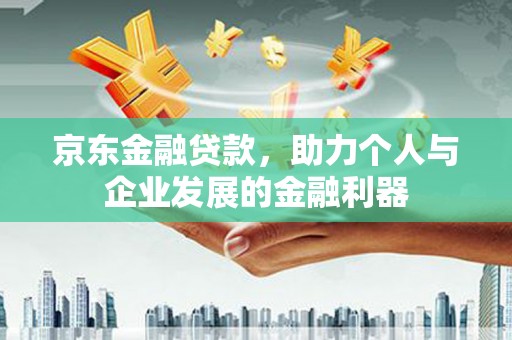 安康京东金融贷款，助力个人与企业发展的金融利器