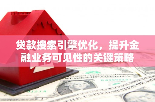 申扎贷款搜索引擎优化，提升金融业务可见性的关键策略