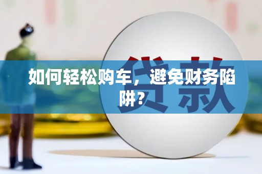 定远如何轻松购车，避免财务陷阱？