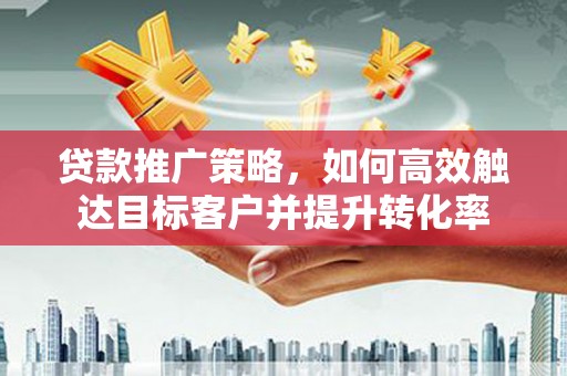 盂县贷款推广策略，如何高效触达目标客户并提升转化率