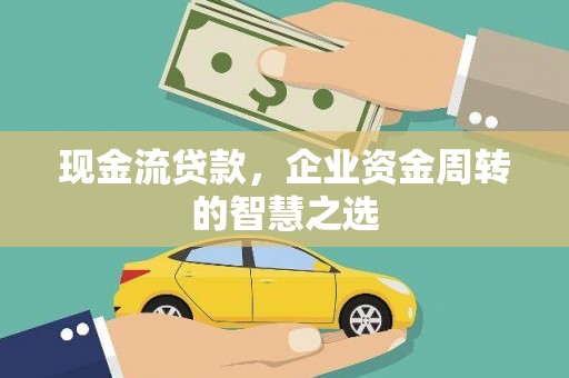 山南现金流贷款，企业资金周转的智慧之选