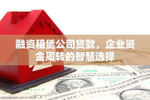 太湖融资租赁公司贷款，企业资金周转的智慧选择