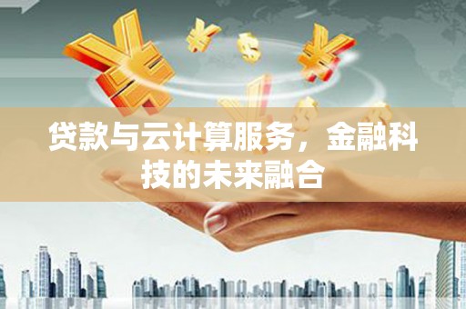 贺兰贷款与云计算服务，金融科技的未来融合