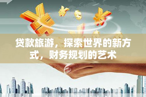 得荣贷款旅游，探索世界的新方式，财务规划的艺术
