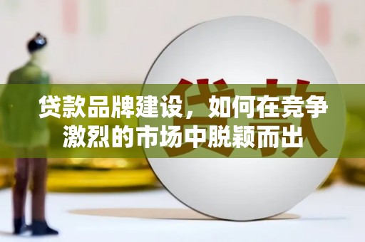 牡丹贷款品牌建设，如何在竞争激烈的市场中脱颖而出