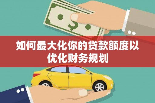 武鸣如何最大化你的贷款额度以优化财务规划