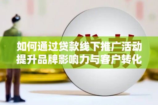 春日如何通过贷款线下推广活动提升品牌影响力与客户转化率