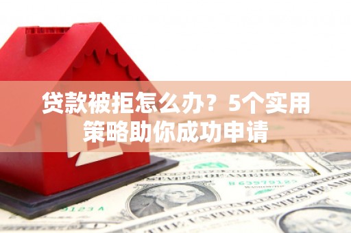 江苏贷款被拒怎么办？5个实用策略助你成功申请