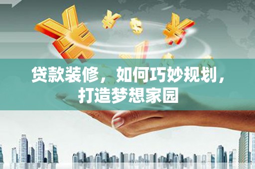 高淳贷款装修，如何巧妙规划，打造梦想家园