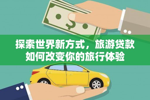 阳朔探索世界新方式，旅游贷款如何改变你的旅行体验
