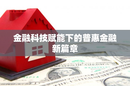 浉河金融科技赋能下的普惠金融新篇章 浉河金融科技赋能下的普惠金融新篇章