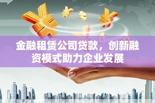凤城金融租赁公司贷款，创新融资模式助力企业发展
